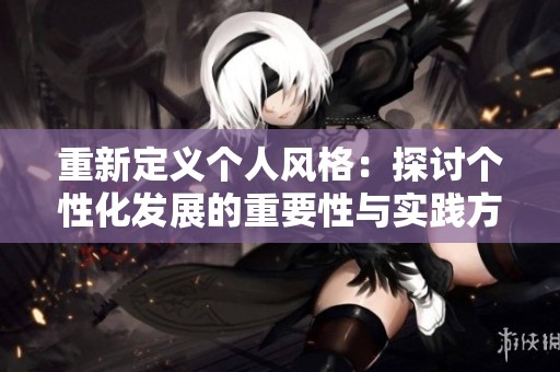 重新定义个人风格：探讨个性化发展的重要性与实践方法