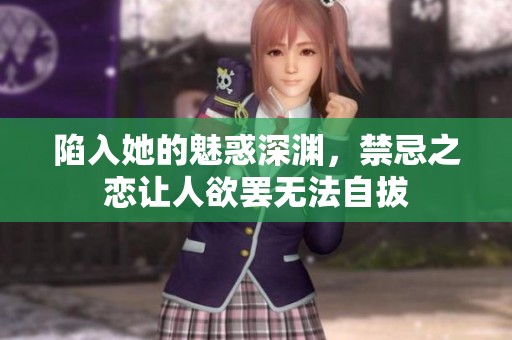 陷入她的魅惑深渊，禁忌之恋让人欲罢无法自拔