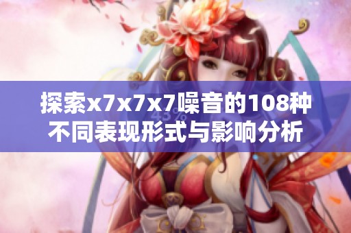 探索x7x7x7噪音的108种不同表现形式与影响分析