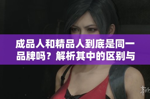 成品人和精品人到底是同一品牌吗？解析其中的区别与联系