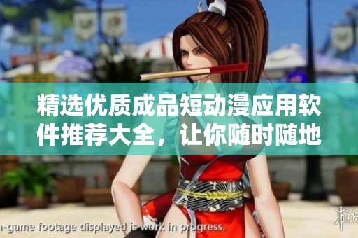 精选优质成品短动漫应用软件推荐大全，让你随时随地享受精彩动漫体验