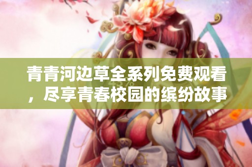 青青河边草全系列免费观看，尽享青春校园的缤纷故事