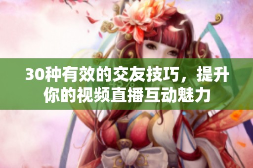 30种有效的交友技巧，提升你的视频直播互动魅力