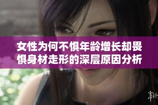 女性为何不惧年龄增长却畏惧身材走形的深层原因分析