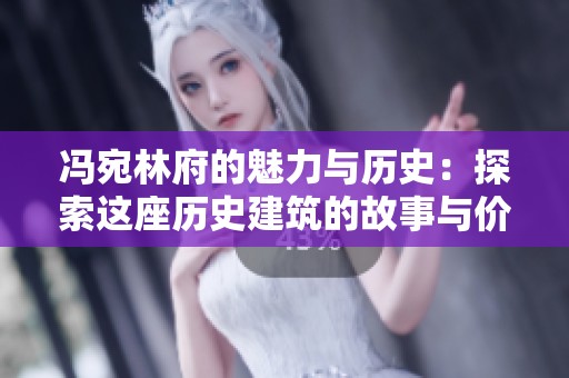 冯宛林府的魅力与历史：探索这座历史建筑的故事与价值