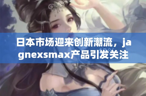 日本市场迎来创新潮流，jagnexsmax产品引发关注
