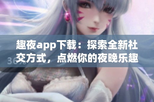 趣夜app下载：探索全新社交方式，点燃你的夜晚乐趣