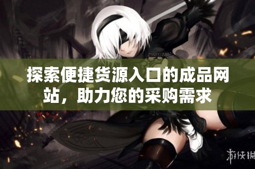 探索便捷货源入口的成品网站，助力您的采购需求