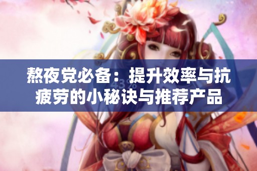 熬夜党必备：提升效率与抗疲劳的小秘诀与推荐产品