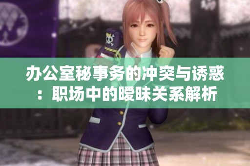 办公室秘事务的冲突与诱惑：职场中的暧昧关系解析