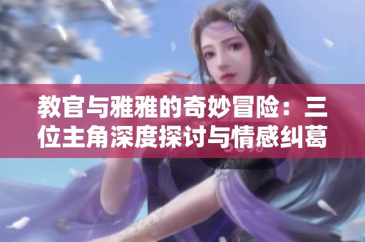 教官与雅雅的奇妙冒险：三位主角深度探讨与情感纠葛