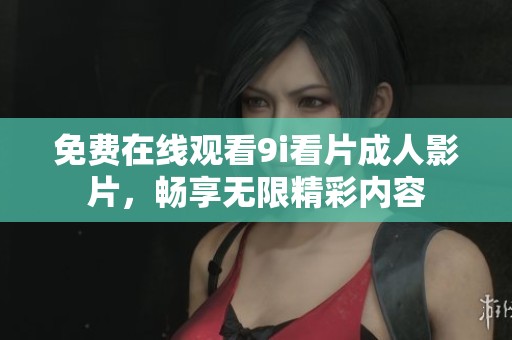 免费在线观看9i看片成人影片，畅享无限精彩内容