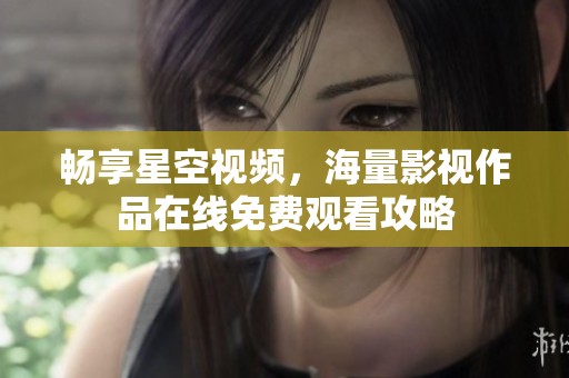 畅享星空视频，海量影视作品在线免费观看攻略