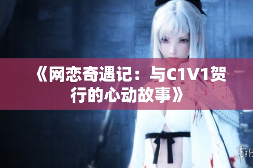 《网恋奇遇记：与C1V1贺行的心动故事》