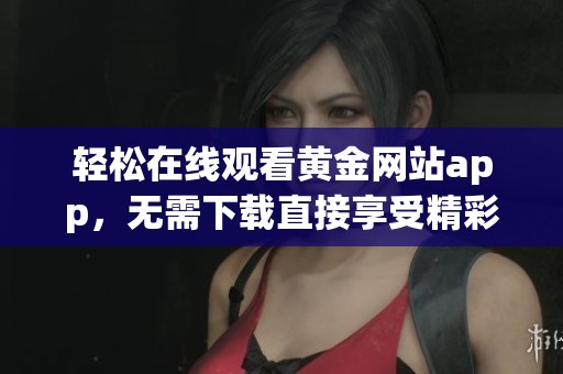 轻松在线观看黄金网站app，无需下载直接享受精彩内容