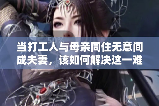 当打工人与母亲同住无意间成夫妻，该如何解决这一难题