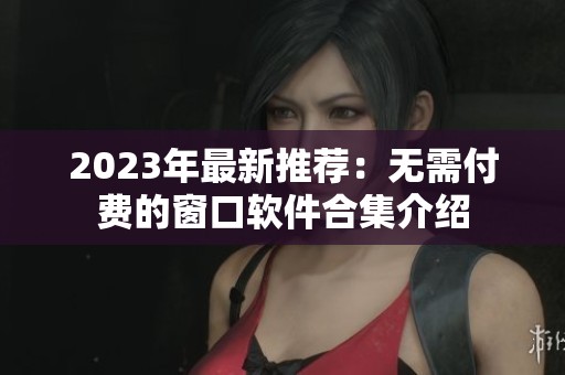 2023年最新推荐：无需付费的窗口软件合集介绍