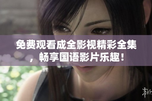 免费观看成全影视精彩全集，畅享国语影片乐趣！