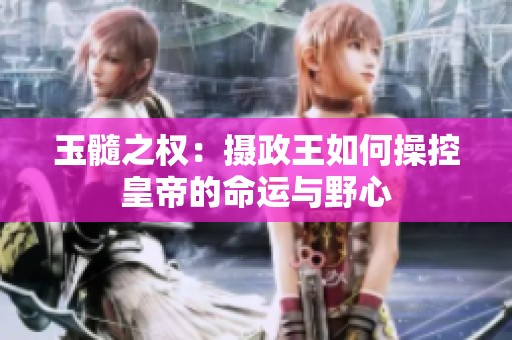 玉髓之权：摄政王如何操控皇帝的命运与野心