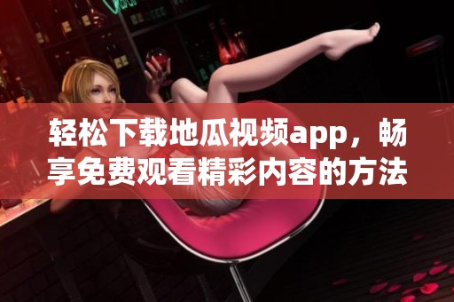 轻松下载地瓜视频app，畅享免费观看精彩内容的方法教程
