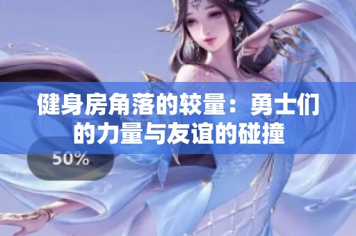 健身房角落的较量：勇士们的力量与友谊的碰撞