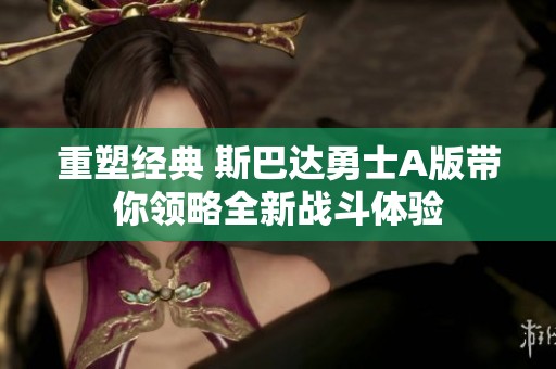重塑经典 斯巴达勇士A版带你领略全新战斗体验