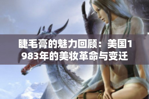 睫毛膏的魅力回顾：美国1983年的美妆革命与变迁