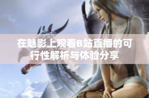 在魅影上观看B站直播的可行性解析与体验分享