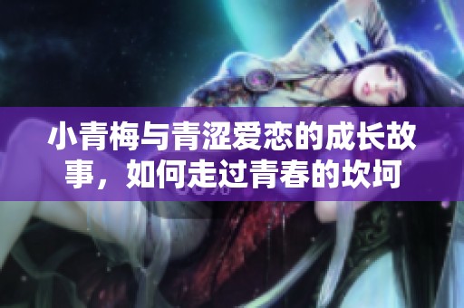 小青梅与青涩爱恋的成长故事，如何走过青春的坎坷