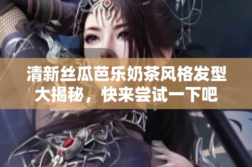 清新丝瓜芭乐奶茶风格发型大揭秘，快来尝试一下吧