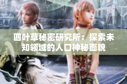 四叶草秘密研究所：探索未知领域的人口神秘面貌