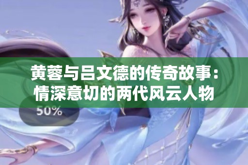 黄蓉与吕文德的传奇故事：情深意切的两代风云人物