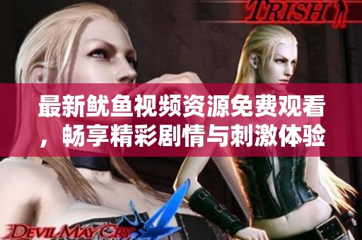 最新鱿鱼视频资源免费观看，畅享精彩剧情与刺激体验