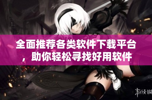 全面推荐各类软件下载平台，助你轻松寻找好用软件