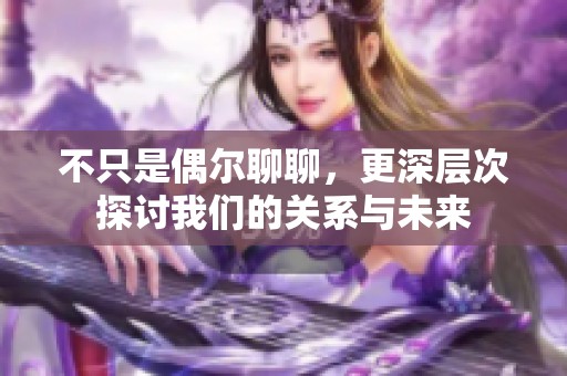 不只是偶尔聊聊，更深层次探讨我们的关系与未来