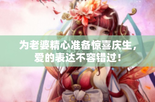为老婆精心准备惊喜庆生，爱的表达不容错过！