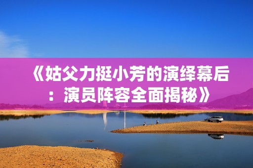 《姑父力挺小芳的演绎幕后：演员阵容全面揭秘》