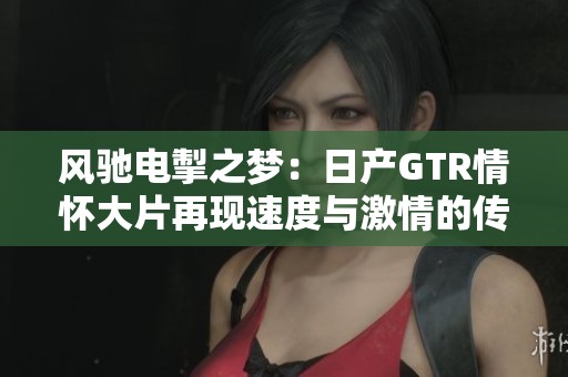 风驰电掣之梦：日产GTR情怀大片再现速度与激情的传奇