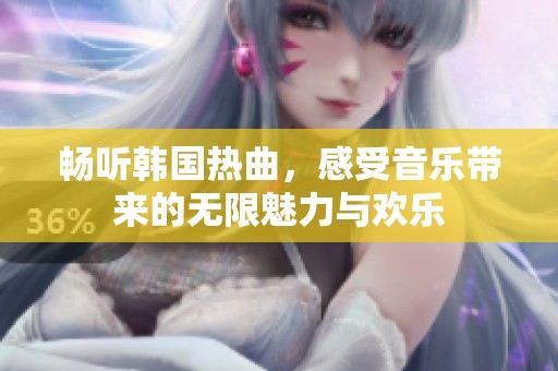 畅听韩国热曲，感受音乐带来的无限魅力与欢乐