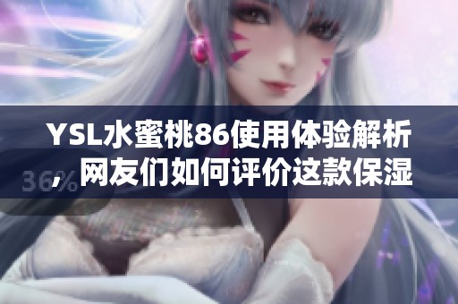 YSL水蜜桃86使用体验解析，网友们如何评价这款保湿产品