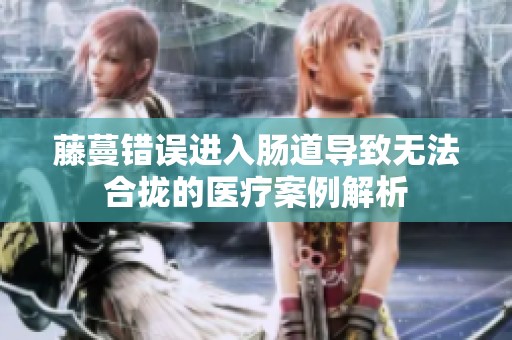 藤蔓错误进入肠道导致无法合拢的医疗案例解析