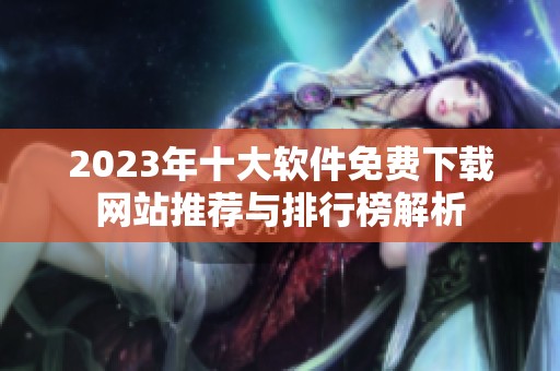 2023年十大软件免费下载网站推荐与排行榜解析
