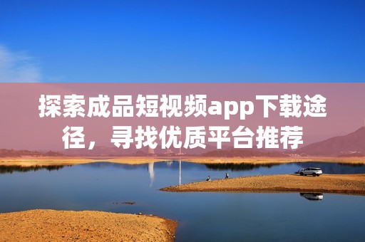 探索成品短视频app下载途径，寻找优质平台推荐