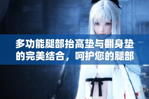 多功能腿部抬高垫与翻身垫的完美结合，呵护您的腿部健康