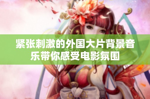 紧张刺激的外国大片背景音乐带你感受电影氛围