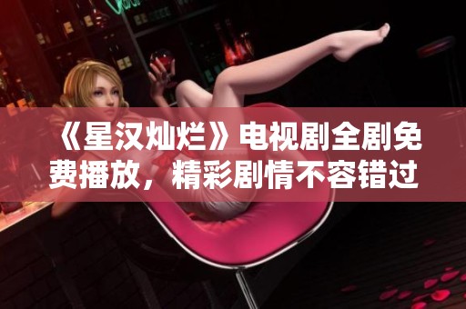 《星汉灿烂》电视剧全剧免费播放，精彩剧情不容错过