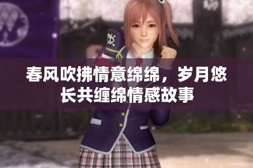 春风吹拂情意绵绵，岁月悠长共缠绵情感故事