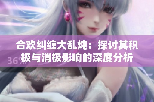 合欢纠缠大乱炖：探讨其积极与消极影响的深度分析