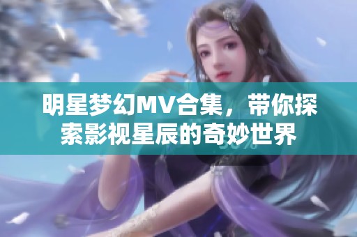 明星梦幻MV合集，带你探索影视星辰的奇妙世界