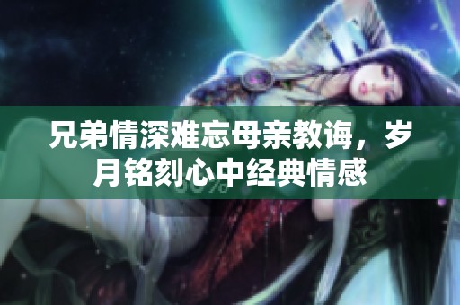 兄弟情深难忘母亲教诲，岁月铭刻心中经典情感